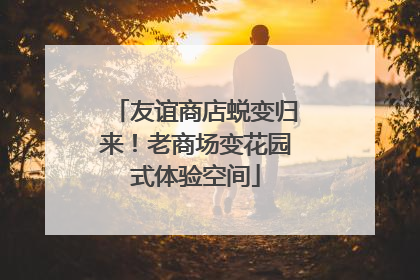 友谊商店蜕变归来！老商场变花园式体验空间