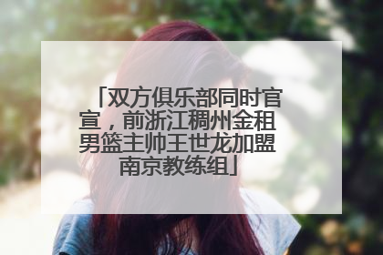 双方俱乐部同时官宣，前浙江稠州金租男篮主帅王世龙加盟南京教练组