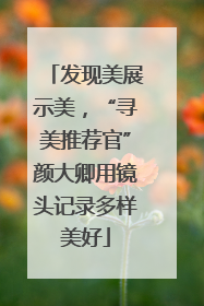 发现美展示美，“寻美推荐官”颜大卿用镜头记录多样美好