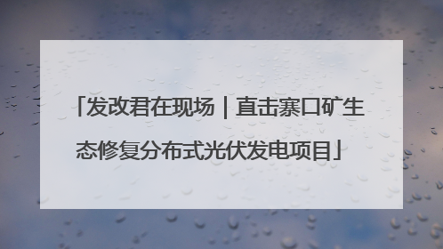 发改君在现场｜直击寨口矿生态修复分布式光伏发电项目