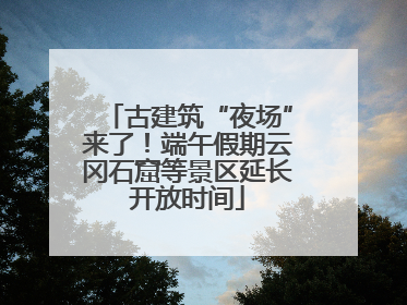 古建筑“夜场”来了！端午假期云冈石窟等景区延长开放时间
