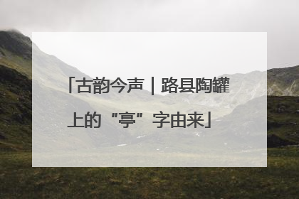古韵今声｜路县陶罐上的“亭”字由来