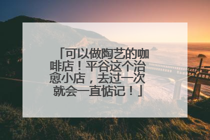 可以做陶艺的咖啡店！平谷这个治愈小店，去过一次就会一直惦记！