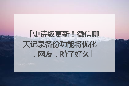 史诗级更新！微信聊天记录备份功能将优化，网友：盼了好久