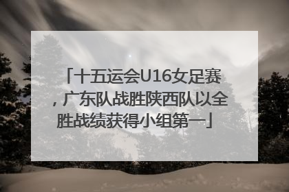 十五运会U16女足赛,广东队战胜陕西队以全胜战绩获得小组第一