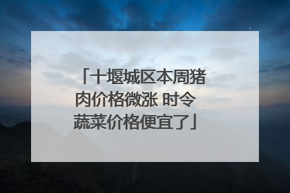 十堰城区本周猪肉价格微涨 时令蔬菜价格便宜了