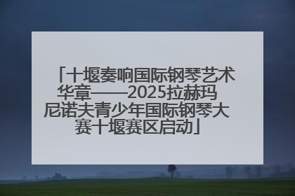 十堰奏响国际钢琴艺术华章——2025拉赫玛尼诺夫青少年国际钢琴大赛十堰赛区启动