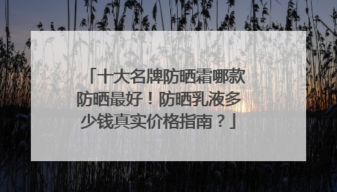 十大名牌防晒霜哪款防晒最好！防晒乳液多少钱真实价格指南？