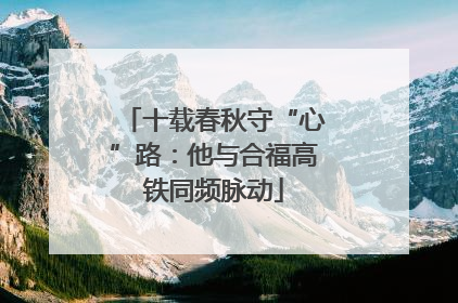 十载春秋守“心”路：他与合福高铁同频脉动