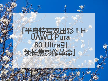 半身特写双出彩！HUAWEI Pura 80 Ultra引领长焦影像革命