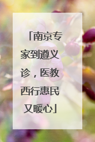 南京专家到遵义诊，医教西行惠民又暖心