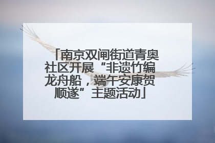 南京双闸街道青奥社区开展“非遗竹编龙舟船，端午安康贺顺遂”主题活动