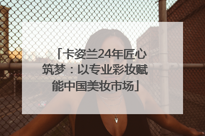 卡姿兰24年匠心筑梦：以专业彩妆赋能中国美妆市场