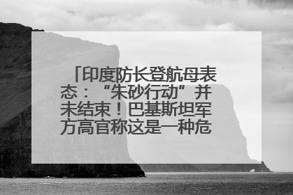 印度防长登航母表态：“朱砂行动”并未结束！巴基斯坦军方高官称这是一种危险的状况……