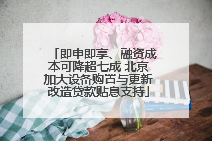 即申即享、融资成本可降超七成 北京加大设备购置与更新改造贷款贴息支持