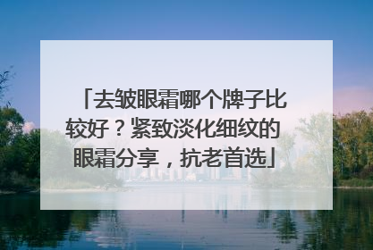 去皱眼霜哪个牌子比较好？紧致淡化细纹的眼霜分享，抗老首选