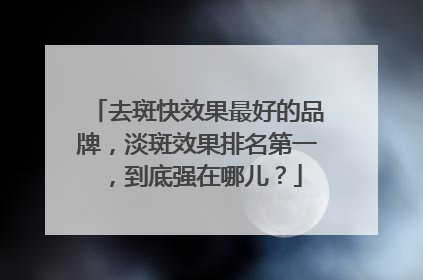 去斑快效果最好的品牌，淡斑效果排名第一，到底强在哪儿？