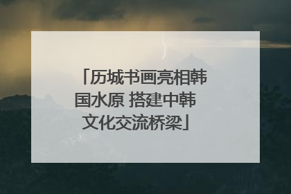 历城书画亮相韩国水原 搭建中韩文化交流桥梁