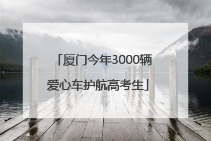 厦门今年3000辆爱心车护航高考生