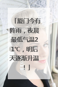 厦门今有阵雨，夜晨最低气温21℃，明后天逐渐升温！