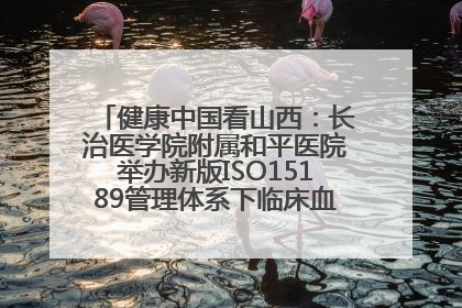 健康中国看山西：长治医学院附属和平医院举办新版ISO15189管理体系下临床血液检验培训班