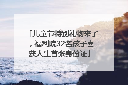 儿童节特别礼物来了，福利院32名孩子喜获人生首张身份证