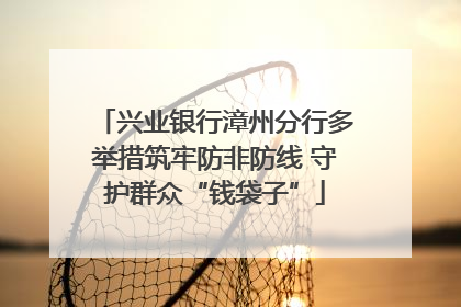兴业银行漳州分行多举措筑牢防非防线 守护群众“钱袋子”