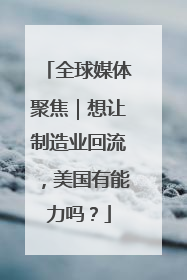 全球媒体聚焦｜想让制造业回流，美国有能力吗？