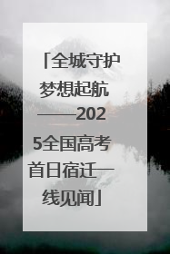全城守护 梦想起航——2025全国高考首日宿迁一线见闻