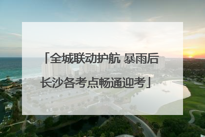 全城联动护航 暴雨后长沙各考点畅通迎考