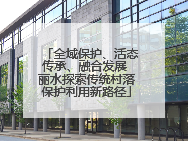 全域保护、活态传承、融合发展 丽水探索传统村落保护利用新路径