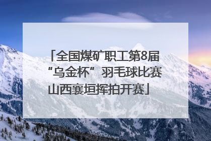 全国煤矿职工第8届“乌金杯”羽毛球比赛山西襄垣挥拍开赛