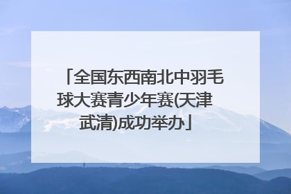 全国东西南北中羽毛球大赛青少年赛(天津武清)成功举办