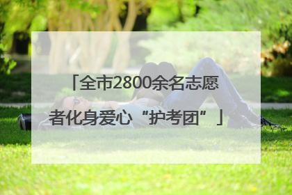 全市2800余名志愿者化身爱心“护考团”