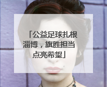 公益足球扎根淄博，旗胜担当点亮希望