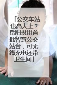 公交车站也高大上？岳阳投用首批智慧公交站台，可无线充电还带卫生间
