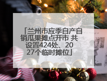 兰州市应季自产自销瓜果摊点开市 共设置424处、2027个临时摊位