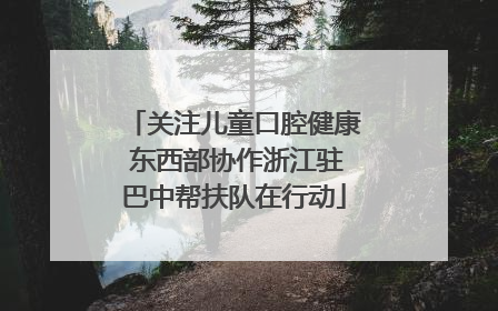 关注儿童口腔健康 东西部协作浙江驻巴中帮扶队在行动