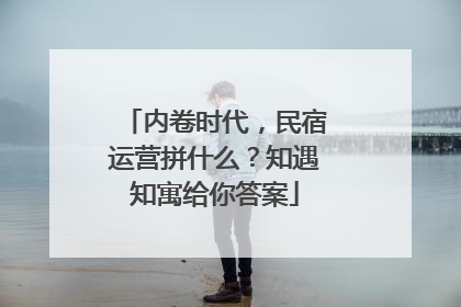 内卷时代，民宿运营拼什么？知遇知寓给你答案
