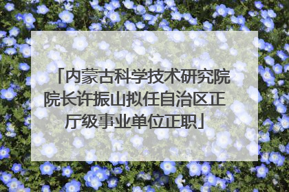 内蒙古科学技术研究院院长许振山拟任自治区正厅级事业单位正职