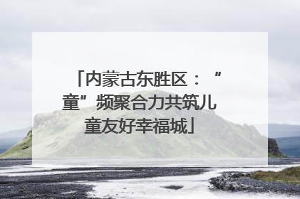 内蒙古东胜区：“童”频聚合力共筑儿童友好幸福城