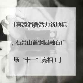 再添消费活力新地标，石景山首钢园融石广场“十一”亮相！