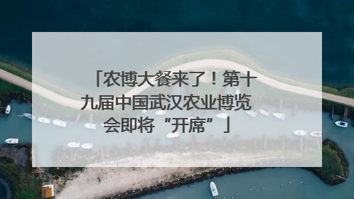 农博大餐来了！第十九届中国武汉农业博览会即将“开席”