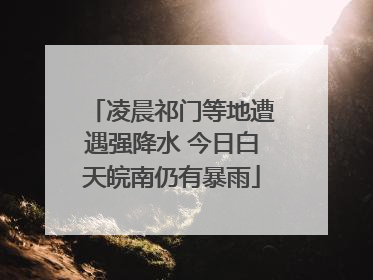 凌晨祁门等地遭遇强降水 今日白天皖南仍有暴雨