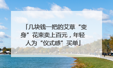 几块钱一把的艾草“变身”花束卖上百元，年轻人为“仪式感”买单
