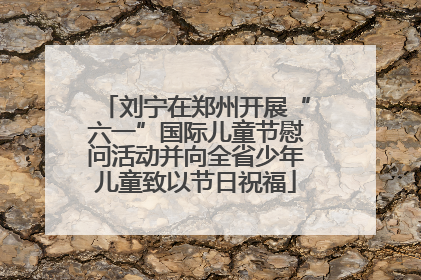 刘宁在郑州开展“六一”国际儿童节慰问活动并向全省少年儿童致以节日祝福