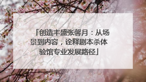 创造丰盛张馨月：从场景到内容，诠释剧本杀体验馆专业发展路径