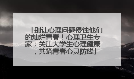 别让心理问题侵蚀他们的灿烂青春！心理卫生专家：关注大学生心理健康，共筑青春心灵防线