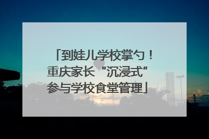 到娃儿学校掌勺！重庆家长“沉浸式”参与学校食堂管理