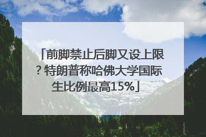前脚禁止后脚又设上限？特朗普称哈佛大学国际生比例最高15%